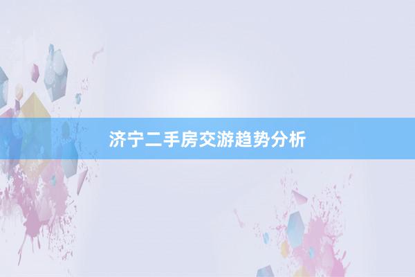济宁二手房交游趋势分析