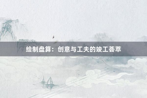 绘制盘算：创意与工夫的竣工荟萃