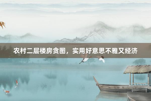 农村二层楼房贪图，实用好意思不雅又经济